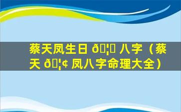 蔡天凤生日 🦁 八字（蔡天 🦢 凤八字命理大全）